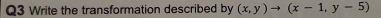 Write the transformation described by (x,y)to (x-1,y-5)