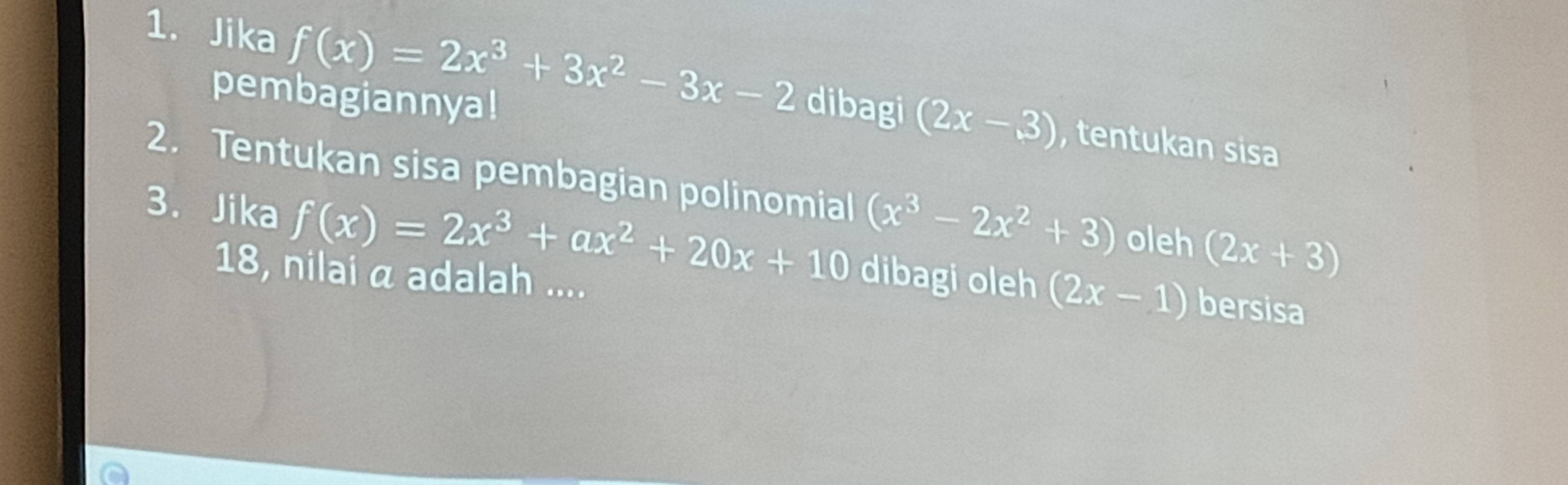 Jika f(x)=2x^3+3x^2-3x-2 dibagi (2x-3)
pembagiannya! 
, tentukan sisa 
2. Tentukan sisa pembagian polinomial (x^3-2x^2+3) oleh (2x+3)
3. Jika f(x)=2x^3+ax^2+20x+10 dibagi oleh (2x-1) bersisa 
18, nilai α adalah ....