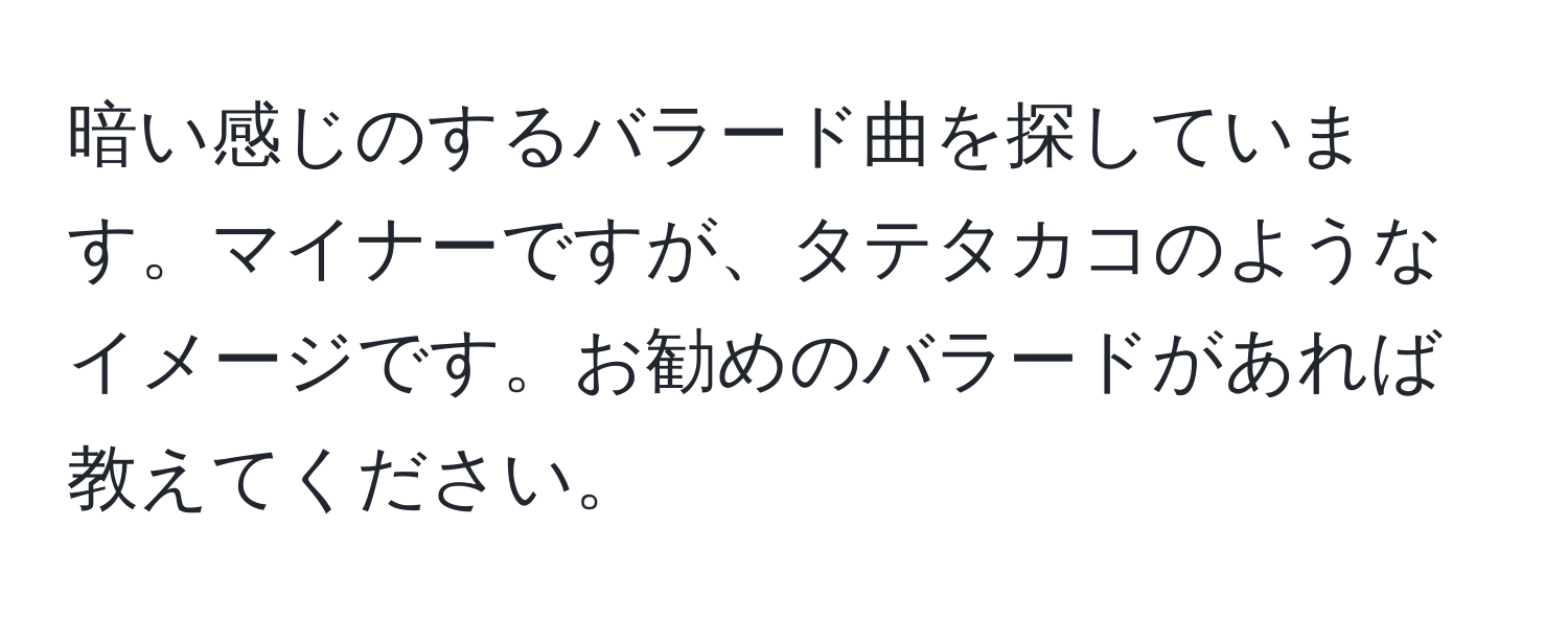 暗い感じのするバラード曲を探しています。マイナーですが、タテタカコのようなイメージです。お勧めのバラードがあれば教えてください。