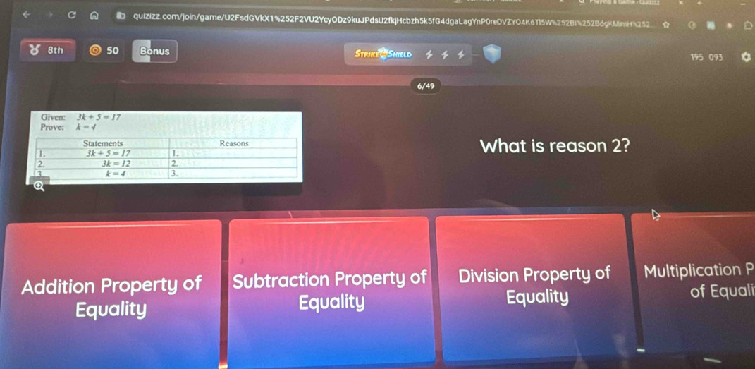 c° 8th 50 Bonus Strike # Shield
195 093
6/49
Given: 3k+5=1
Prove: k=4
What is reason 2?
Addition Property of Subtraction Property of Division Property of Multiplication P
Equality
Equality Equality of Equali