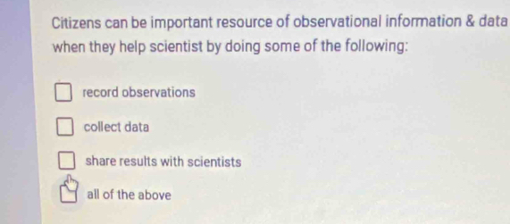 Citizens can be important resource of observational information & data
when they help scientist by doing some of the following:
record observations
collect data
share results with scientists
all of the above