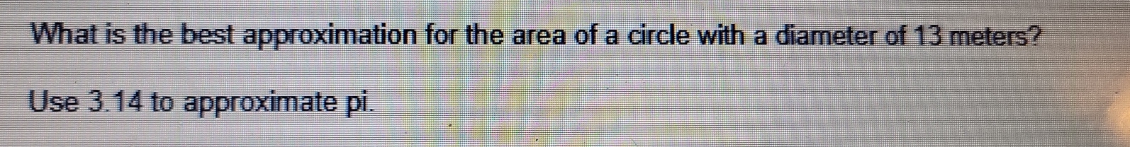 What is the best approximation for the area of a circle with a diameter of 13 meters? 
Use 3.14 to approximate pi.