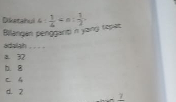 Diketahul 4: 1/4 =n: 1/2 . 
Bilangan pengganti n yang tepat
adalah . . . .
a. 32
b. 8
C 4
d. 2
_ 