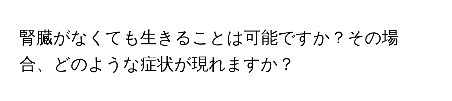 腎臓がなくても生きることは可能ですか？その場合、どのような症状が現れますか？