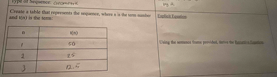 ype of Sequence:
Create a table that represents the sequence, where n is the term number Explicit Equation:
and t(n) is the term:
Using the sentence frame provided, derive the Recuntive Equation