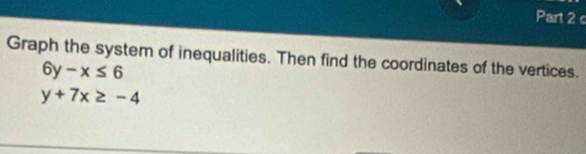 Graph the system of inequalities. Then find the coordinates of the vertices.
6y-x≤ 6
y+7x≥ -4