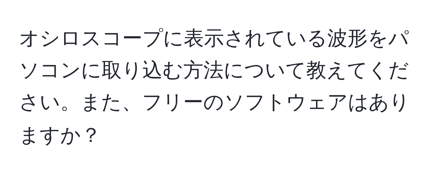 オシロスコープに表示されている波形をパソコンに取り込む方法について教えてください。また、フリーのソフトウェアはありますか？