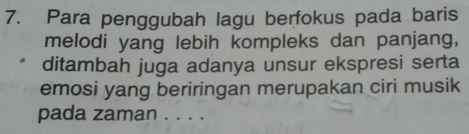 Para penggubah lagu berfokus pada baris 
melodi yang lebih kompleks dan panjang, 
ditambah juga adanya unsur ekspresi serta 
emosi yang beriringan merupakan ciri musik 
pada zaman . . . .