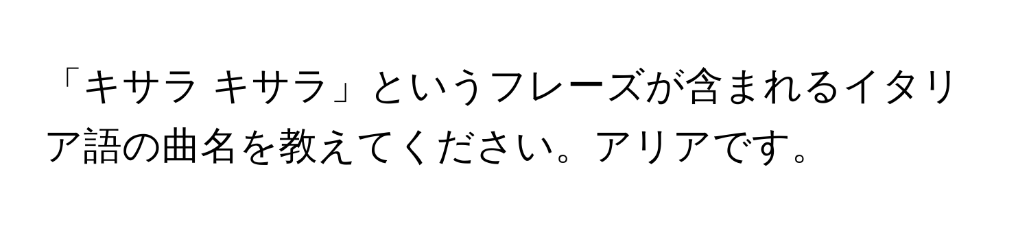 「キサラ キサラ」というフレーズが含まれるイタリア語の曲名を教えてください。アリアです。