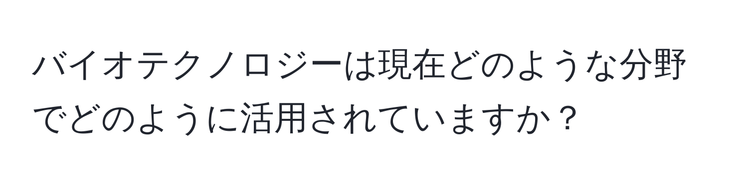 バイオテクノロジーは現在どのような分野でどのように活用されていますか？