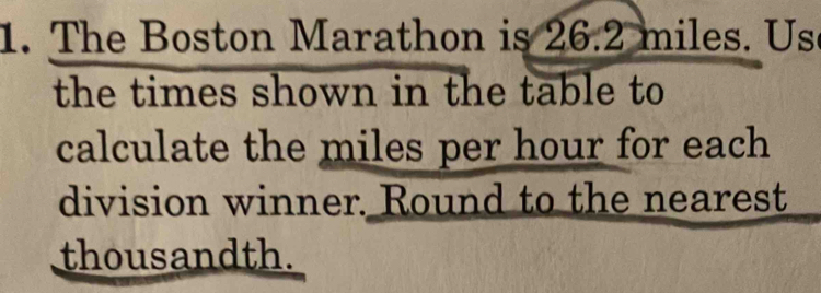 The Boston Marathon is 26.2 miles. Use 
the times shown in the table to 
calculate the miles per hour for each 
division winner. Round to the nearest 
thousandth.