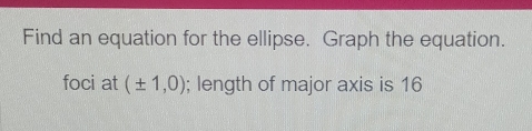 Find an equation for the ellipse. Graph the equation. 
foci at (± 1,0); length of major axis is 16