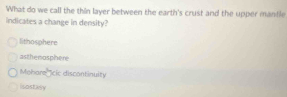 What do we call the thin layer between the earth's crust and the upper mantle
indicates a change in density?
lithosphere
asthenosphere
Mohore Jcic discontinuity
isostasy