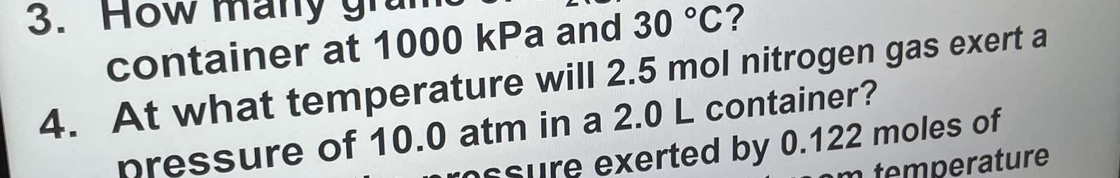 How many gram 
container at 1000 kPa and 30°C ? 
4. At what temperature will 2.5 mol nitrogen gas exert a 
pressure of 10.0 atm in a 2.0 L container? 
ssure exerted by 0.122 moles of 
te perature