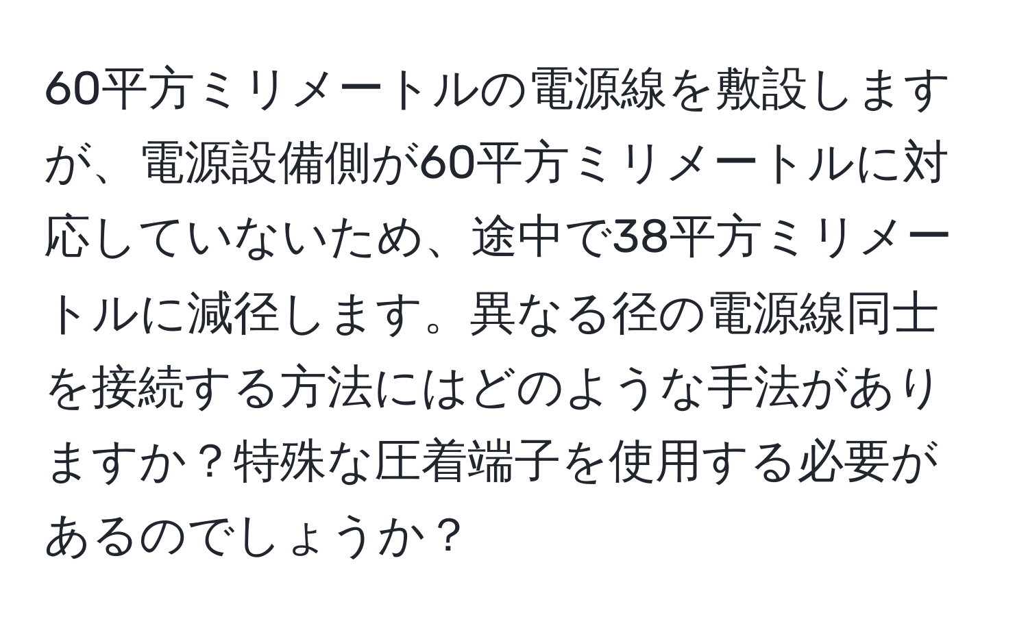 60平方ミリメートルの電源線を敷設しますが、電源設備側が60平方ミリメートルに対応していないため、途中で38平方ミリメートルに減径します。異なる径の電源線同士を接続する方法にはどのような手法がありますか？特殊な圧着端子を使用する必要があるのでしょうか？
