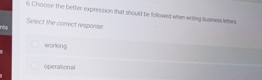 Choose the better expression that should be followed when writing business letters.
Select the correct response:
nts
working
operational