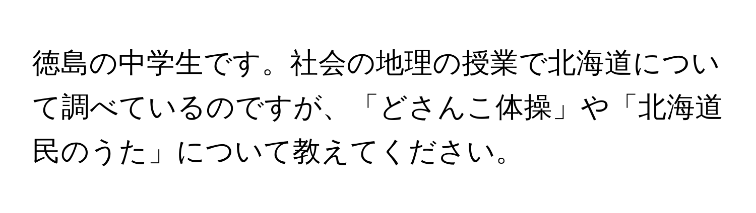 徳島の中学生です。社会の地理の授業で北海道について調べているのですが、「どさんこ体操」や「北海道民のうた」について教えてください。