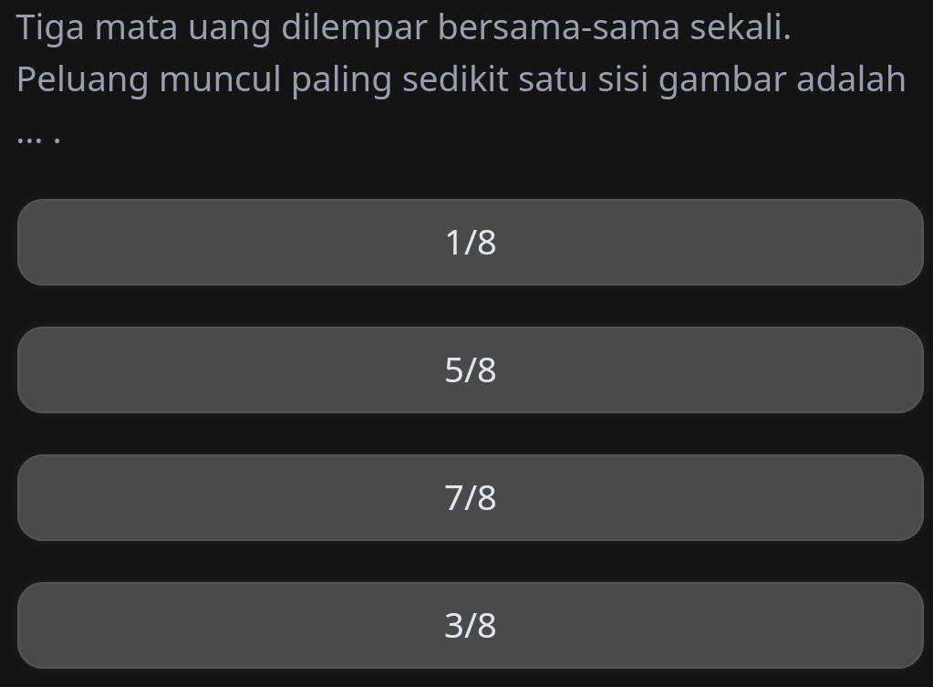 Tiga mata uang dilempar bersama-sama sekali.
Peluang muncul paling sedikit satu sisi gambar adalah
…
1/8
5/8
7/8
3/8