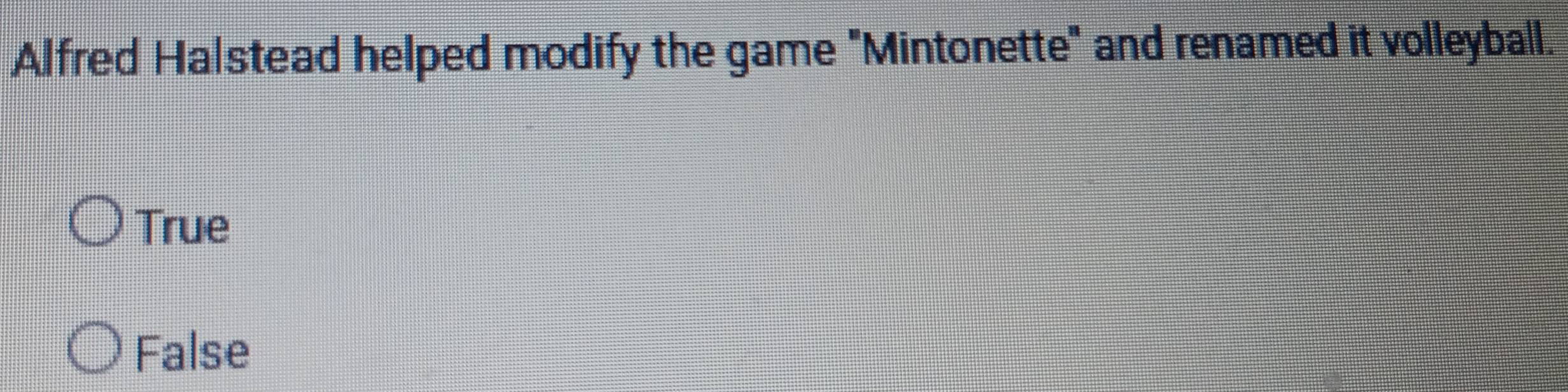 Alfred Halstead helped modify the game "Mintonette" and renamed it volleyball.
True
False