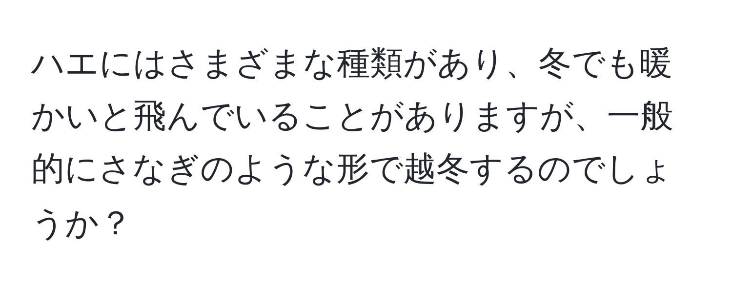 ハエにはさまざまな種類があり、冬でも暖かいと飛んでいることがありますが、一般的にさなぎのような形で越冬するのでしょうか？