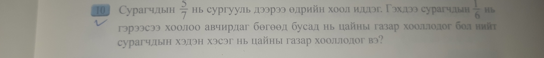 10 Сурагчдьн  5/7  нь сургууль дээрээ θдрийн хоол илдэг Γэхдээ сурагчльн  1/6  Hb 
гэрээсээ хоолоо авчирдаг бθгθθд бусад нь цайны газар хооллолог болнийт 
сурагчдьн хэдэн хэсэг нь цайны газар хооллодог вэ?