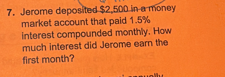 Jerome deposited $2,500 in a money 
market account that paid 1.5%
interest compounded monthly. How 
much interest did Jerome earn the 
first month?