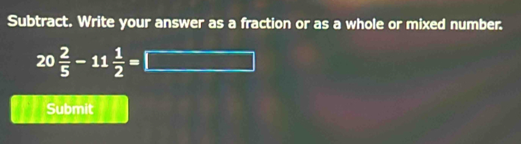 Subtract. Write your answer as a fraction or as a whole or mixed number.
20 2/5 -11 1/2 =□
Submit