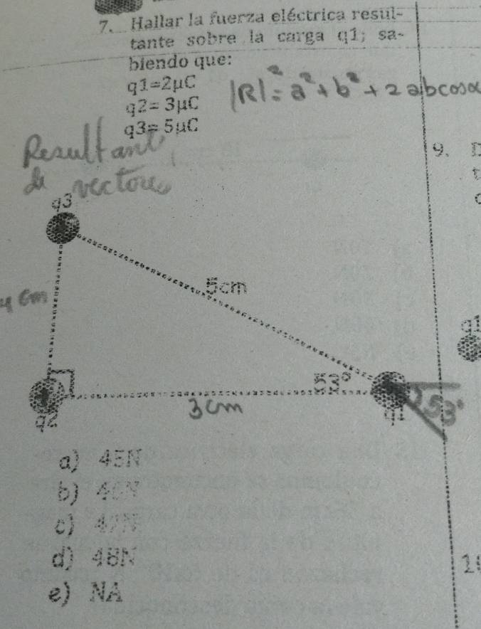 Hallar la fuerza eléctrica resul-
tante sobre la carga q1; sa-
biendo que:
q1=2mu C
q2=3mu C
q3=5mu C
a
9、 D

a) 45N
b) 40N
c42
d) 48N
1
e) NA