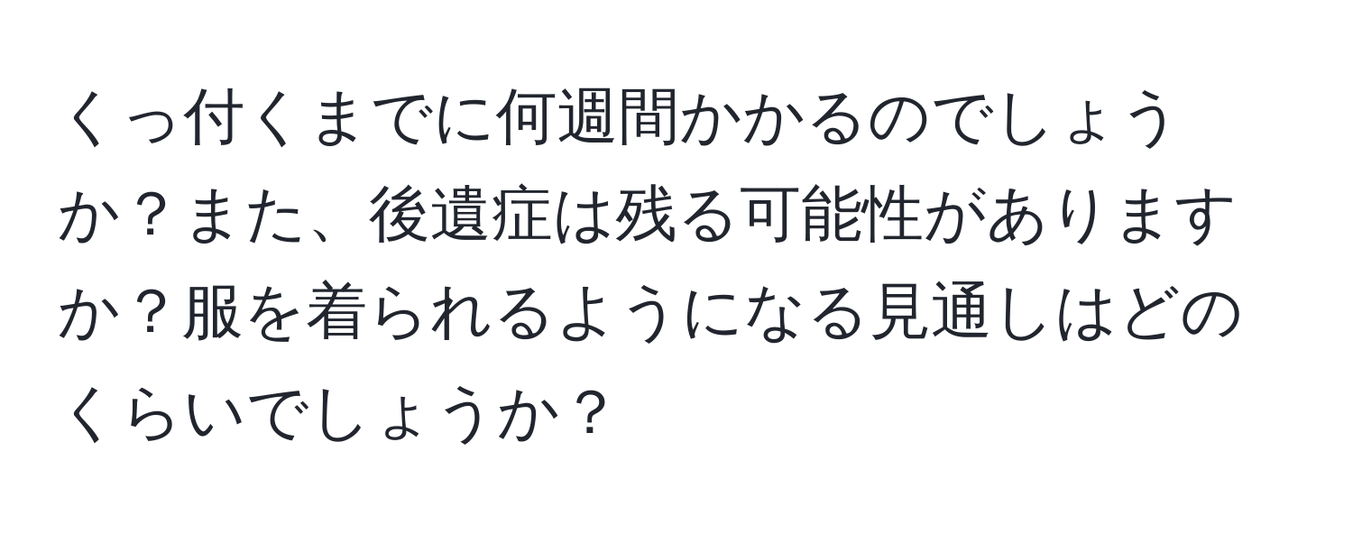 くっ付くまでに何週間かかるのでしょうか？また、後遺症は残る可能性がありますか？服を着られるようになる見通しはどのくらいでしょうか？