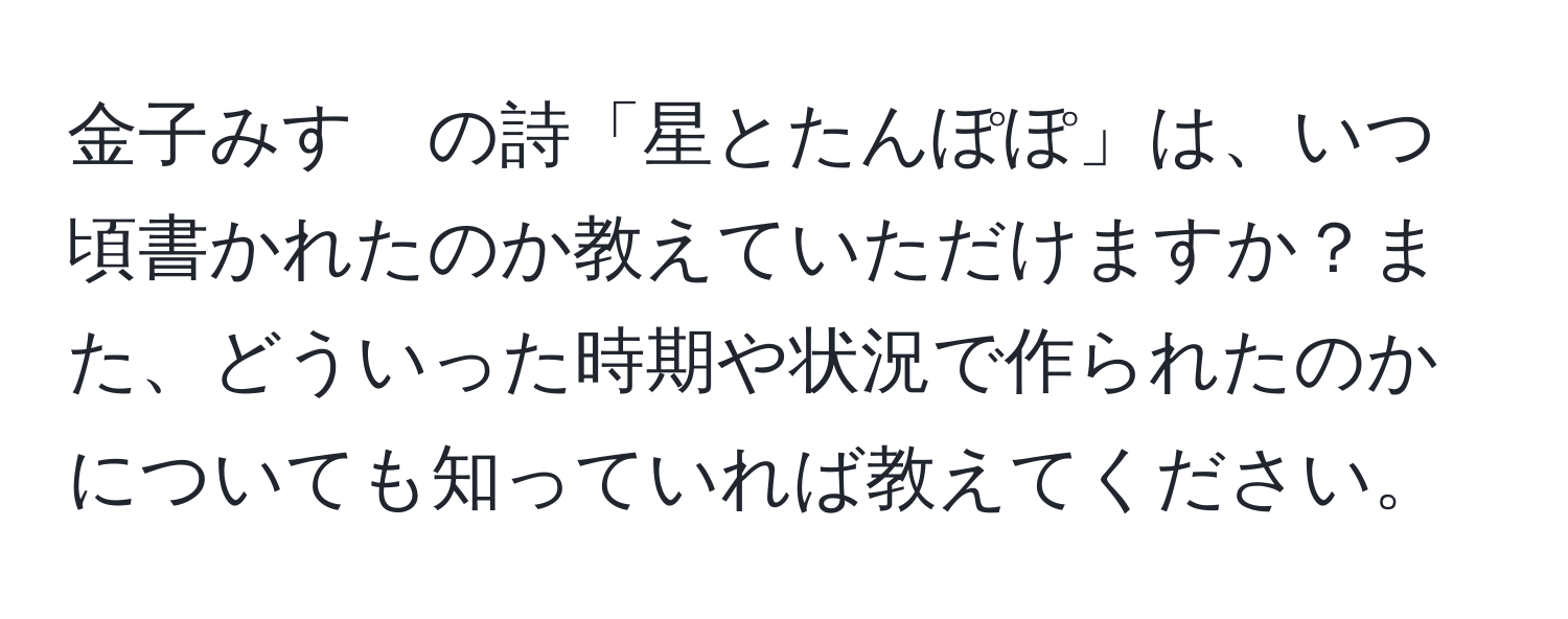 金子みすゞの詩「星とたんぽぽ」は、いつ頃書かれたのか教えていただけますか？また、どういった時期や状況で作られたのかについても知っていれば教えてください。