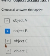 Which objects acceferated?
Choose all answers that apply:
A object A
B object B
c object C
D object D