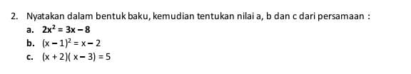 Nyatakan dalam bentuk baku, kemudian tentukan nilai a, b dan c dari persamaan :
a. 2x^2=3x-8
b. (x-1)^2=x-2
C. (x+2)(x-3)=5