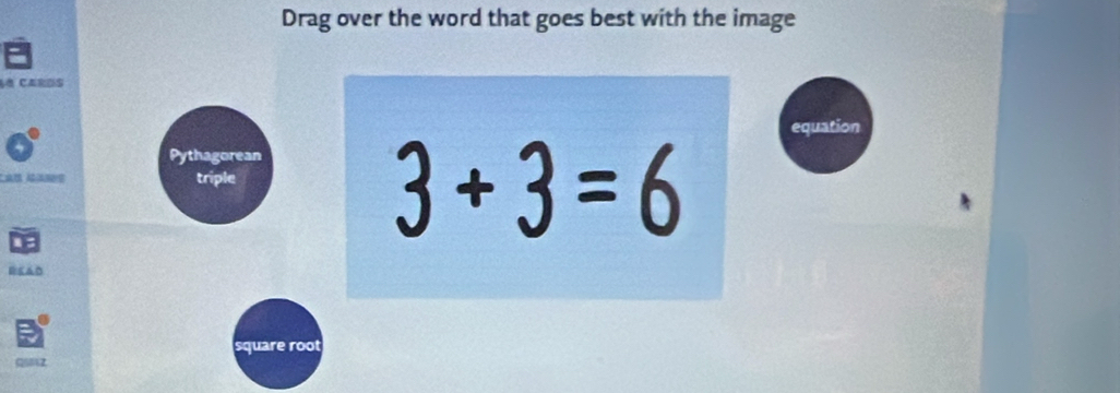 Drag over the word that goes best with the image 
La cares 
equation 
Pythagorean 
triple
3+3=6
RKAD 
square root
Q2