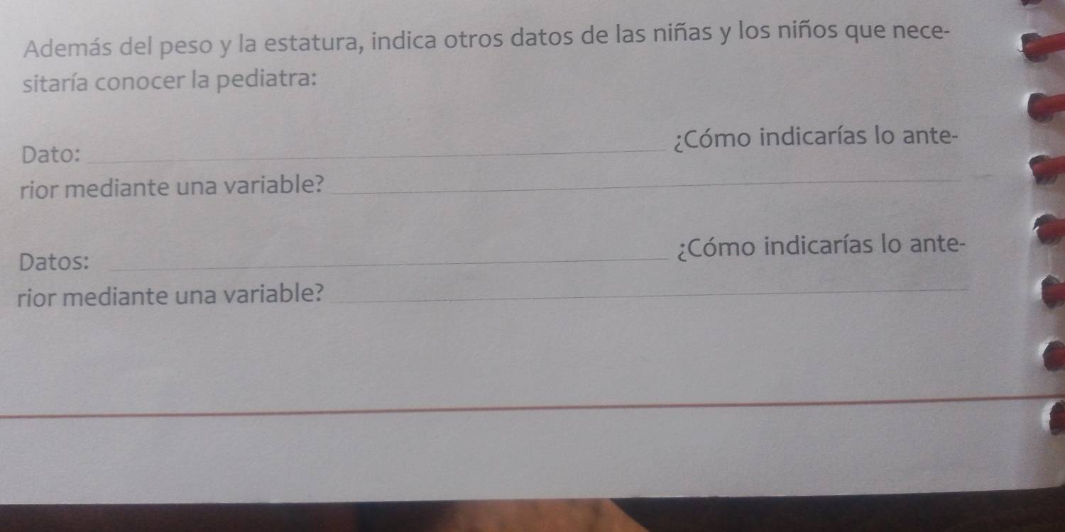 Además del peso y la estatura, indica otros datos de las niñas y los niños que nece- 
sitaría conocer la pediatra: 
Dato: _¿Cómo indicarías lo ante- 
rior mediante una variable?_ 
Datos: _¿Cómo indicarías lo ante- 
rior mediante una variable? 
_