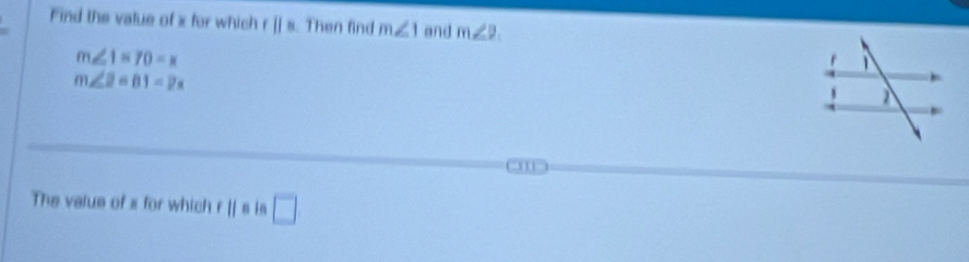 Find the value of x for which f||s. Then find m∠ 1 and m∠ 2.
m∠ 1=70-x
m∠ 2=81-2x
m
The value of x for which r||= in □