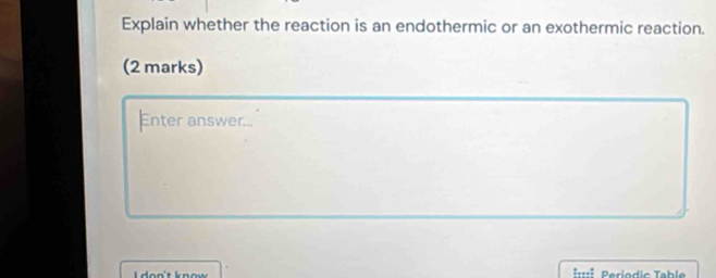 Explain whether the reaction is an endothermic or an exothermic reaction. 
(2 marks) 
Enter answer... 
=::É Periodic Table