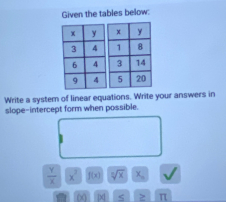 Given the tables below: 
Write a system of linear equations. Write your answers in 
slope-intercept form when possible.
 Y/X  x^2 f(x) sqrt[n](x) X_n
( 
≥ π