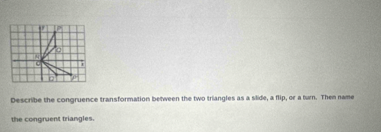 Describe the congruence transformation between the two triangles as a slide, a flip, or a turn. Then name 
the congruent triangles.