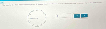 The hand of the clock below is pelating at the 9. Suppose that lie hand meves clockwise until i parn at the 5. He nary dromees rs te had mes
□° × 。