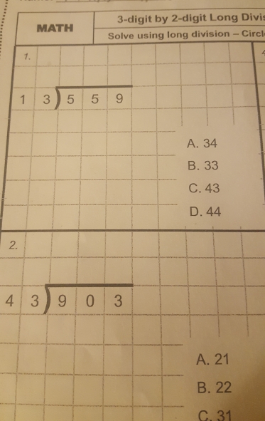 MATH 3-digit by 2-digit Long Divis
Solve using long division - CircI
1.
beginarrayr 13encloselongdiv 559endarray
A. 34
B. 33
C. 43
D. 44
2.
beginarrayr 43encloselongdiv 903endarray
A. 21
B. 22
C 31