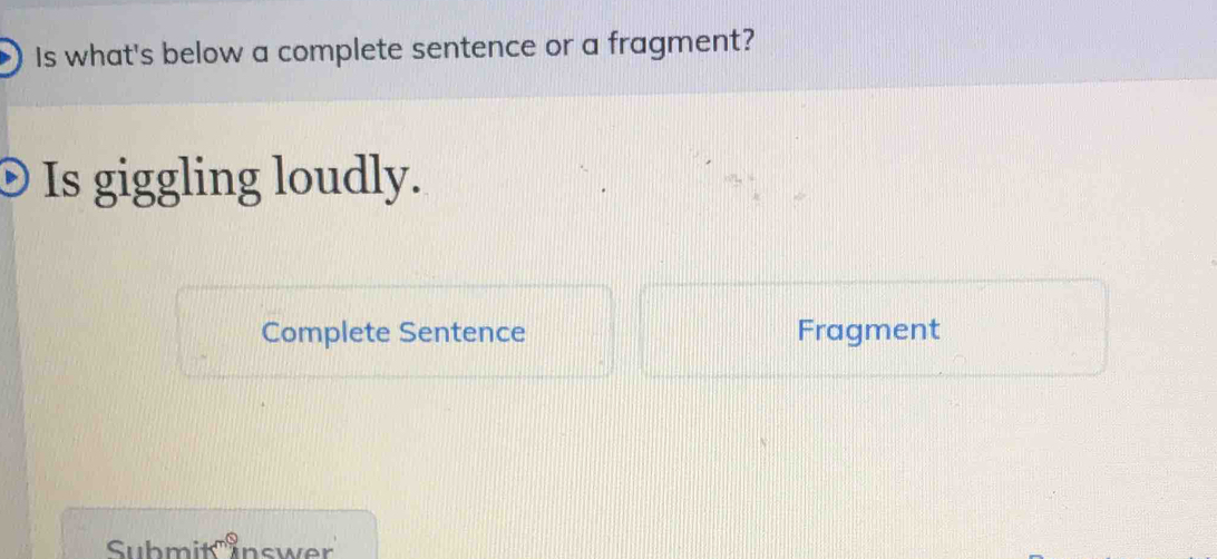 Is what's below a complete sentence or a fragment? 
Is giggling loudly. 
Complete Sentence Fragment 
Submit inswer