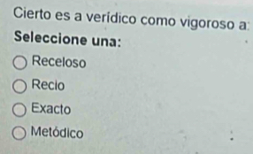 Cierto es a verídico como vigoroso a:
Seleccione una:
Receloso
Recio
Exacto
Metódico