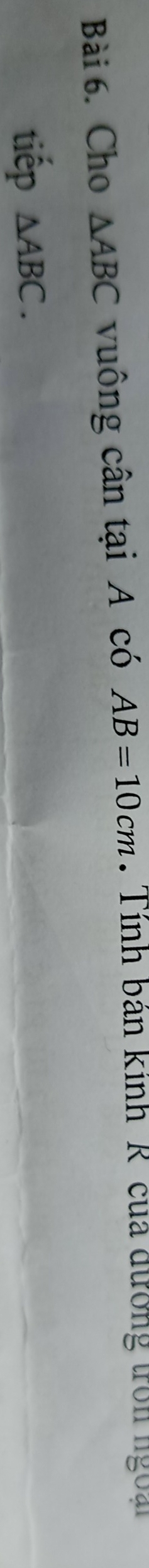 Cho △ ABC vuông cân tại A có AB=10cm. Tính bản kinh'R' của đường tron ngoà 
tiếp △ ABC.