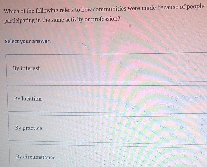 Which of the following refers to how communities were made because of people
participating in the same activity or profession?
Select your answer.
By interest
By location
By practice
By circumstance