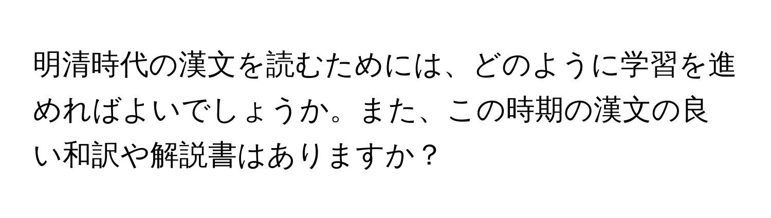 明清時代の漢文を読むためには、どのように学習を進めればよいでしょうか。また、この時期の漢文の良い和訳や解説書はありますか？