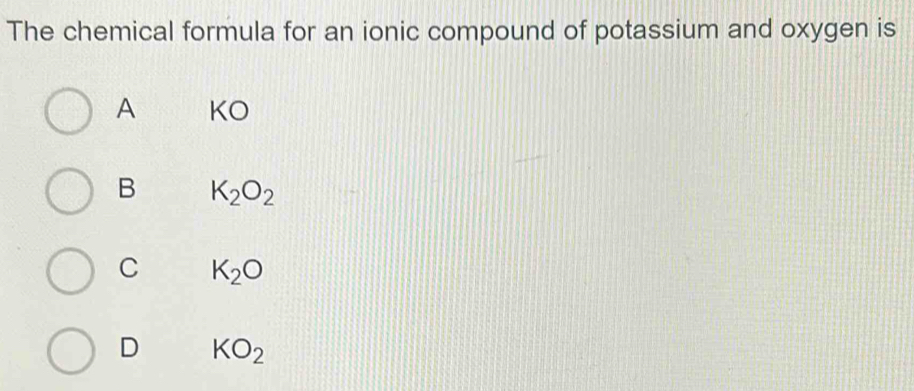 The chemical formula for an ionic compound of potassium and oxygen is
A KO
B K_2O_2
C K_2O
D KO_2