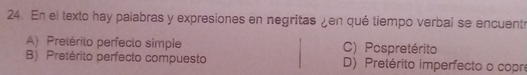 En el texto hay palabras y expresiones en negritas ¿en qué tiempo verbal se encuentr
A) Pretérito perfecto simple C) Pospretérito
B) Pretérito perfecto compuesto D) Pretérito imperfecto o copre