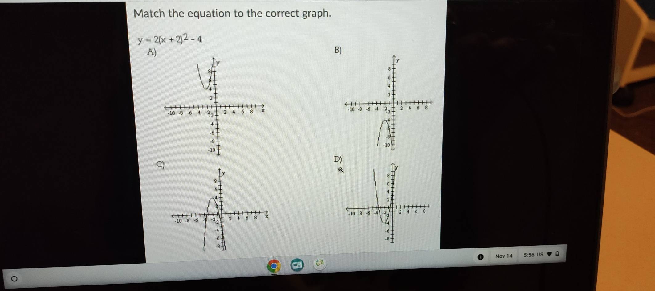 Match the equation to the correct graph.
y=2(x+2)^2-4
A) 
B) 

C) 
D) 
Q 
Nov 14 US