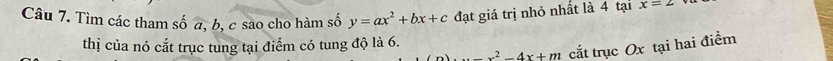 Tìm các tham số a, b, c sao cho hàm số y=ax^2+bx+c đạt giá trị nhỏ nhất là 4 tại x=2
thị của nó cắt trục tung tại điểm có tung độ là 6.
_ x^2-4x+m cắt trục Ox tại hai điểm