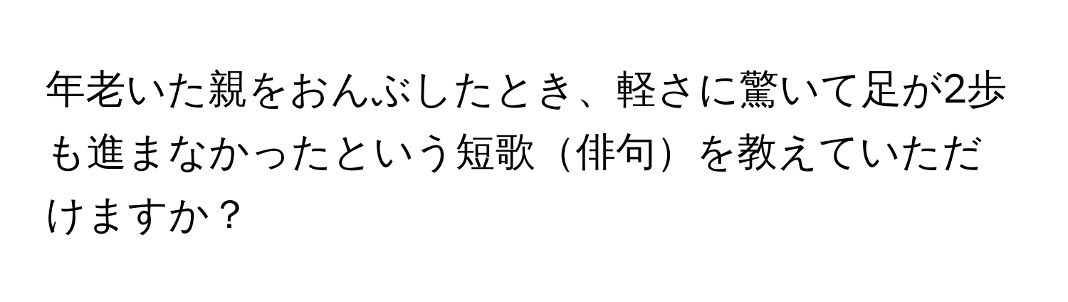 年老いた親をおんぶしたとき、軽さに驚いて足が2歩も進まなかったという短歌俳句を教えていただけますか？